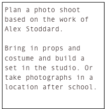 Plan a photo shoot based on the work of Alex Stoddard. 

Bring in props and costume and build a set in the studio. Or take photographs in a location after school.